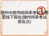 锦州中医传统师承考试去哪里线下报名(锦州师承考试报名点)