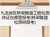 九龙坡区桥梁隧道工程检测师证在哪里报考(桥梁隧道检测师报考)