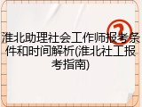 淮北助理社会工作师报考条件和时间解析(淮北社工报考指南)