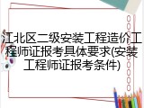 江北区二级安装工程造价工程师证报考具体要求(安装工程师证报考条件)