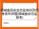 塔城食品安全总监培训及报考条件详情(塔城食安总监报考)