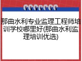 那曲水利专业监理工程师培训学校哪里好(那曲水利监理培训优选)