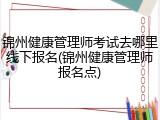 锦州健康管理师考试去哪里线下报名(锦州健康管理师报名点)