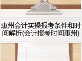 惠州会计实操报考条件和时间解析(会计报考时间惠州)