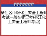 綦江区中级化工安全工程师考试一般在哪里考(綦江化工安全工程师考点)