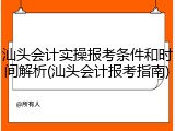 汕头会计实操报考条件和时间解析(汕头会计报考指南)