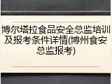 博尔塔拉食品安全总监培训及报考条件详情(博州食安总监报考)
