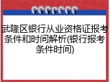 武隆区银行从业资格证报考条件和时间解析(银行报考条件时间)