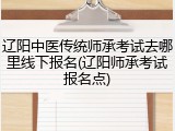 辽阳中医传统师承考试去哪里线下报名(辽阳师承考试报名点)