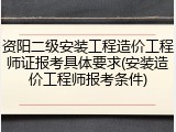 资阳二级安装工程造价工程师证报考具体要求(安装造价工程师报考条件)