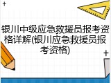 银川中级应急救援员报考资格详解(银川应急救援员报考资格)