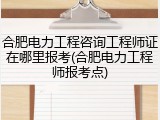 合肥电力工程咨询工程师证在哪里报考(合肥电力工程师报考点)
