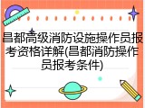 昌都高级消防设施操作员报考资格详解(昌都消防操作员报考条件)