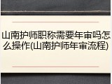 山南护师职称需要年审吗怎么操作(山南护师年审流程)
