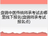 盘锦中医传统师承考试去哪里线下报名(盘锦师承考试报名点)