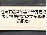 淮南五级消防安全管理员报考资格详解(消防安全管理员报考)