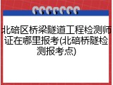 北碚区桥梁隧道工程检测师证在哪里报考(北碚桥隧检测报考点)