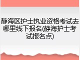 静海区护士执业资格考试去哪里线下报名(静海护士考试报名点)