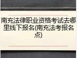 南充法律职业资格考试去哪里线下报名(南充法考报名点)