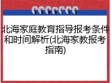 北海家庭教育指导报考条件和时间解析(北海家教报考指南)