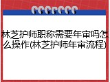 林芝护师职称需要年审吗怎么操作(林芝护师年审流程)