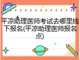 平凉助理医师考试去哪里线下报名(平凉助理医师报名点)