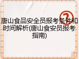 唐山食品安全员报考条件和时间解析(唐山食安员报考指南)