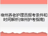 宿州养老护理员报考条件和时间解析(宿州护考指南)