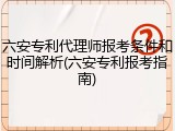 六安专利代理师报考条件和时间解析(六安专利报考指南)