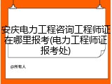 安庆电力工程咨询工程师证在哪里报考(电力工程师证报考处)