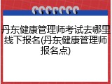 丹东健康管理师考试去哪里线下报名(丹东健康管理师报名点)