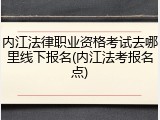 内江法律职业资格考试去哪里线下报名(内江法考报名点)