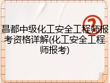 昌都中级化工安全工程师报考资格详解(化工安全工程师报考)