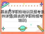 昌吉药学职称培训及报考条件详情(昌吉药学职称报考培训)