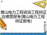 黄山电力工程咨询工程师证在哪里报考(黄山电力工程师证报考)