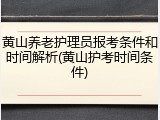 黄山养老护理员报考条件和时间解析(黄山护考时间条件)