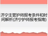 济宁主管护师报考条件和时间解析(济宁护师报考指南)