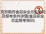 克孜勒苏食品安全总监培训及报考条件详情(食品安全总监报考培训)