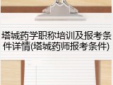 塔城药学职称培训及报考条件详情(塔城药师报考条件)