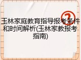 玉林家庭教育指导报考条件和时间解析(玉林家教报考指南)
