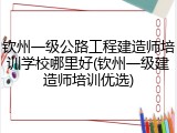 钦州一级公路工程建造师培训学校哪里好(钦州一级建造师培训优选)