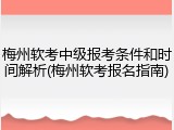 梅州软考中级报考条件和时间解析(梅州软考报名指南)