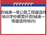 防城港一级公路工程建造师培训学校哪里好(防城港一级建造师培训)