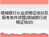 塔城银行从业资格证培训及报考条件详情(塔城银行资格证培训)