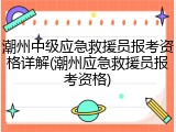 潮州中级应急救援员报考资格详解(潮州应急救援员报考资格)