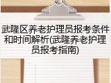 武隆区养老护理员报考条件和时间解析(武隆养老护理员报考指南)