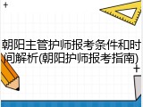 朝阳主管护师报考条件和时间解析(朝阳护师报考指南)
