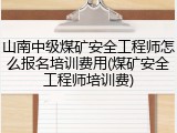 山南中级煤矿安全工程师怎么报名培训费用(煤矿安全工程师培训费)
