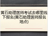 黄石助理医师考试去哪里线下报名(黄石助理医师报名地点)