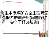 阿里中级煤矿安全工程师怎么报名培训费用(阿里煤矿安全工程师培训)
